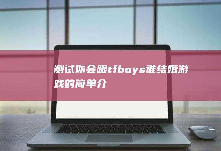 测试你会跟tfboys谁结婚(游戏)的简单介绍