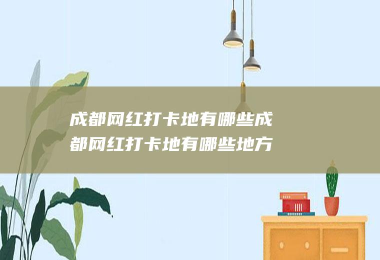 成都网红打卡地有哪些成都网红打卡地有哪些地方