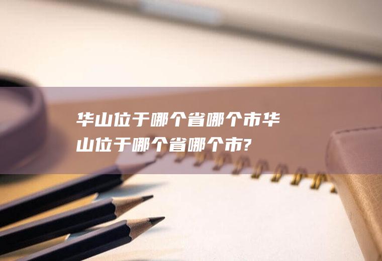 华山位于哪个省哪个市华山位于哪个省哪个市?