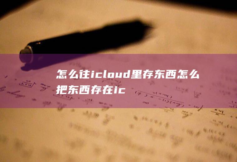 怎么往icloud里存东西怎么把东西存在icloud