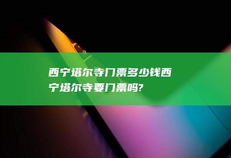 西宁塔尔寺门票多少钱西宁塔尔寺要门票吗?