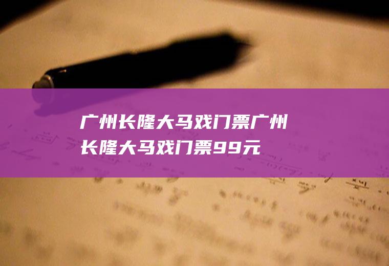 广州长隆大马戏门票广州长隆大马戏门票99元