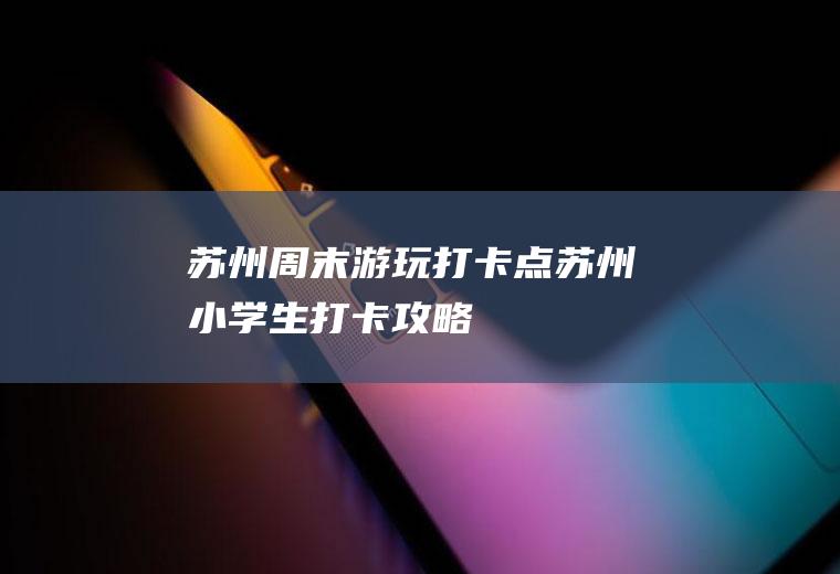 苏州周末游玩打卡点苏州小学生打卡攻略