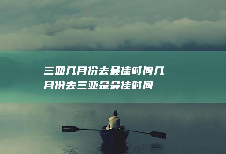 三亚几月份去最佳时间几月份去三亚是最佳时间