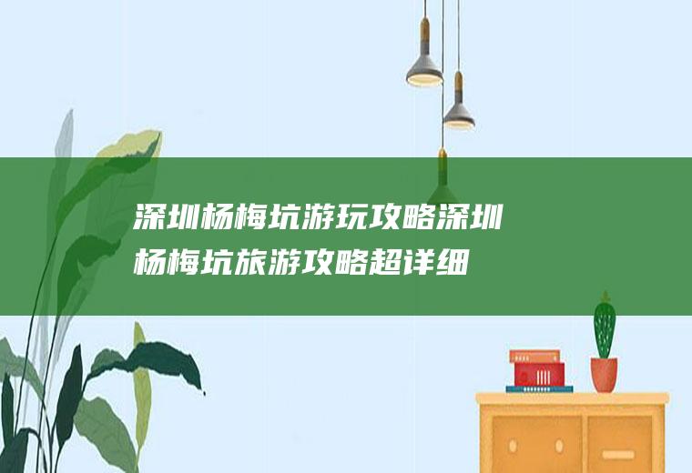 深圳杨梅坑游玩攻略深圳杨梅坑旅游攻略超详细