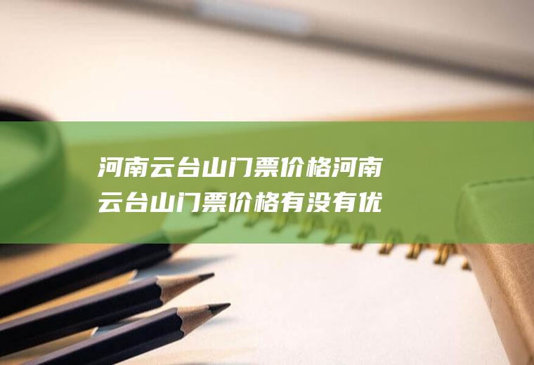 河南云台山门票价格河南云台山门票价格有没有优惠政策