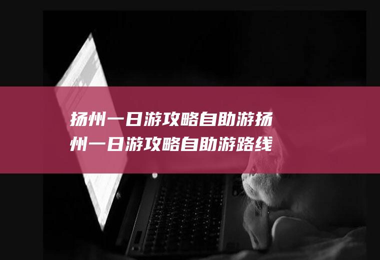 扬州一日游攻略自助游扬州一日游攻略自助游路线