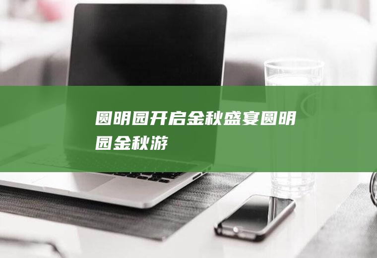 圆明园开启金秋盛宴圆明园金秋游