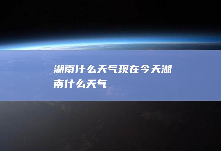 湖南什么天气现在今天湖南什么天气