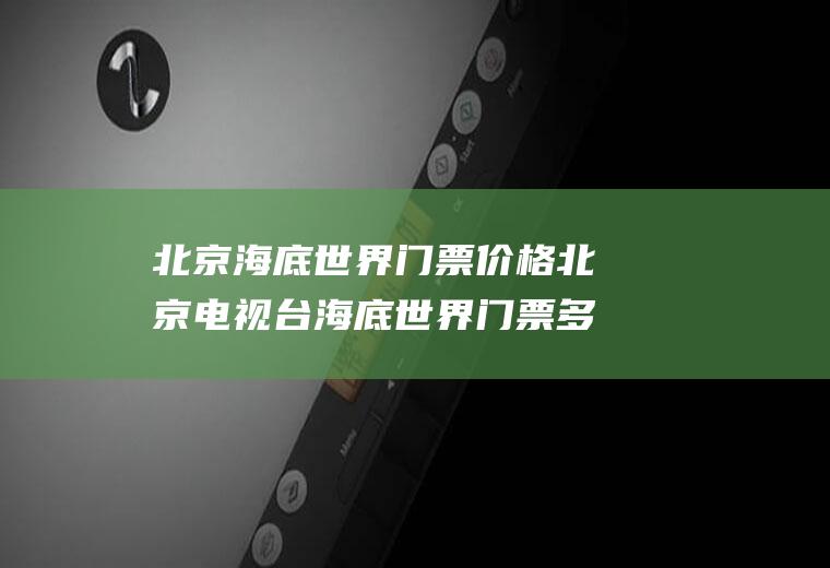 北京海底世界门票价格北京电视台海底世界门票多少钱