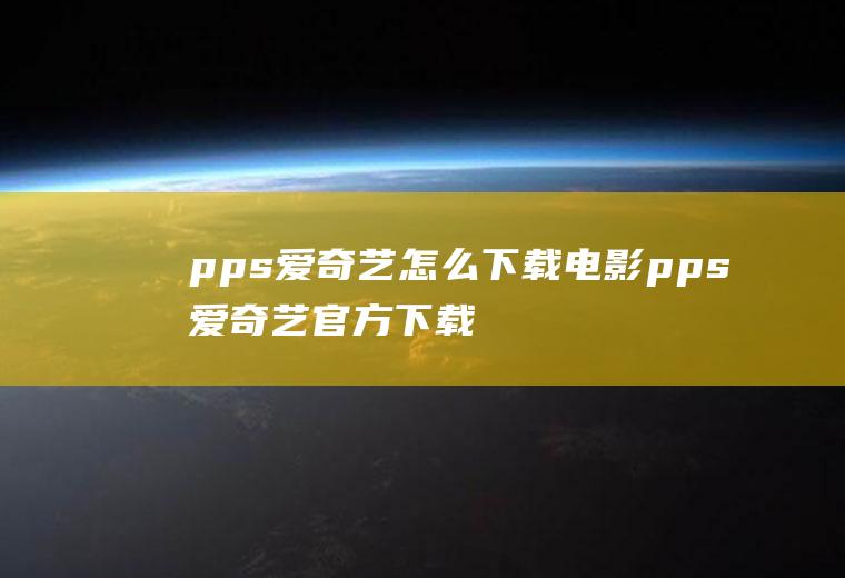 pps爱奇艺怎么下载电影pps爱奇艺官方下载免费下载