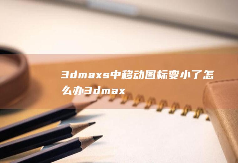 3dmaxs中移动图标变小了怎么办3dmax移动光标变大