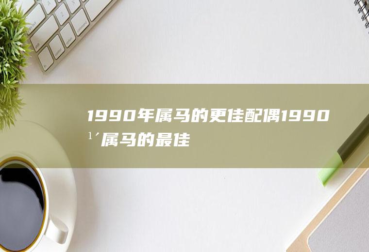 1990年属马的更佳配偶1990年属马的最佳配偶