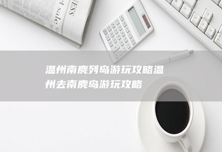 温州南麂列岛游玩攻略温州去南麂岛游玩攻略