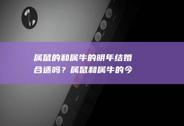 属鼠的和属牛的明年结婚合适吗？属鼠和属牛的今年结婚好吗