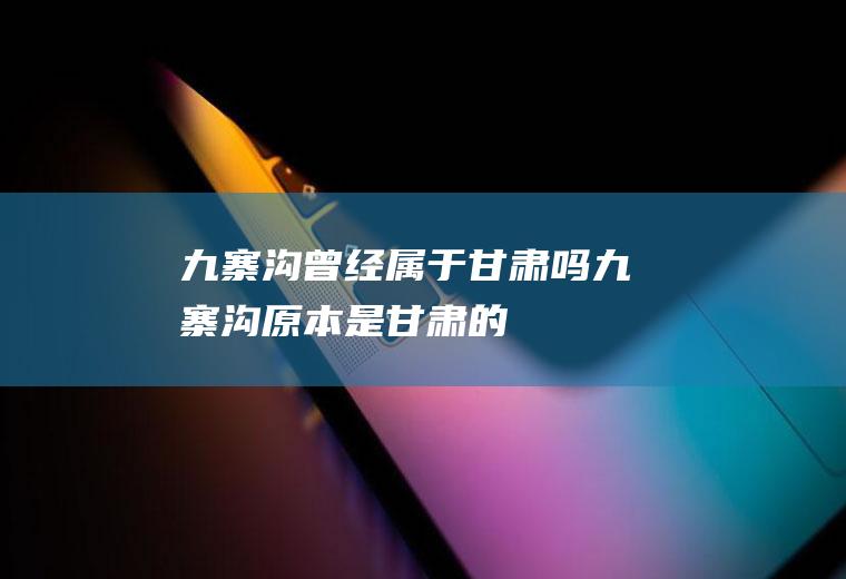 九寨沟曾经属于甘肃吗九寨沟原本是甘肃的