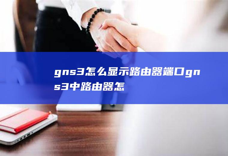 gns3怎么显示路由器端口gns3中路由器怎么连接路由器