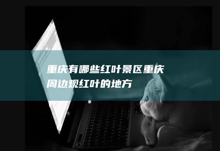 重庆有哪些红叶景区重庆周边观红叶的地方