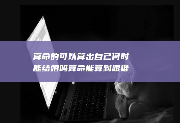 算命的可以算出自己何时能结婚吗算命能算到跟谁结婚吗