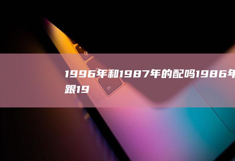 1996年和1987年的配吗1986年跟1997年配吗