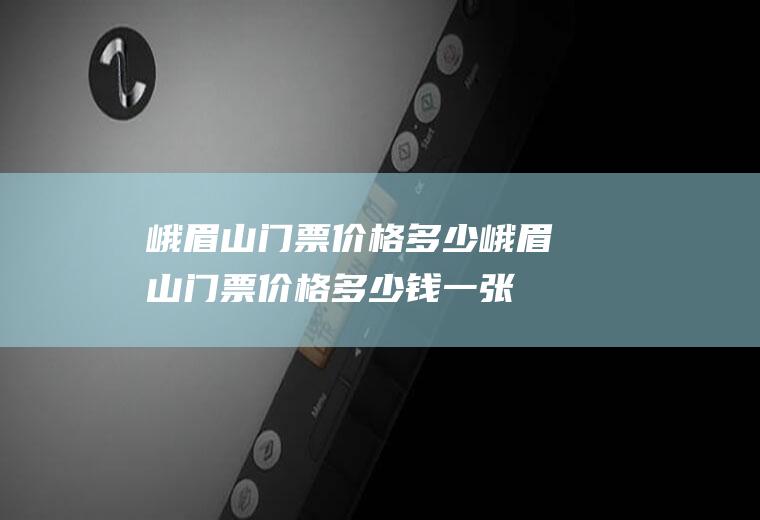 峨眉山门票价格多少峨眉山门票价格多少钱一张