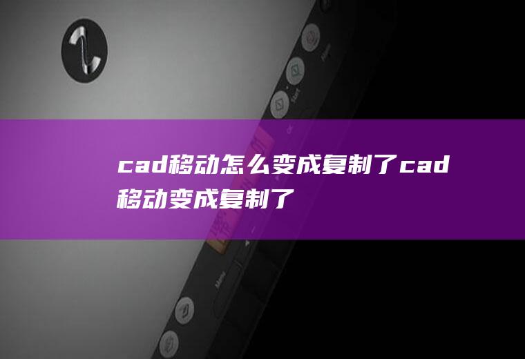 cad移动怎么变成复制了cad移动变成复制了怎么办啊