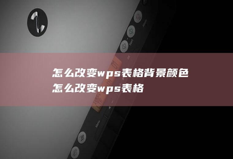 怎么改变wps表格背景颜色怎么改变wps表格背景颜色为白色