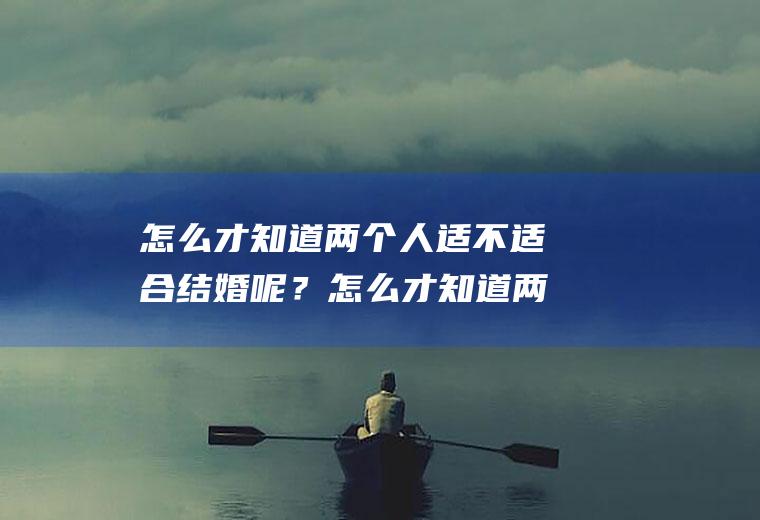 怎么才知道两个人适不适合结婚呢？怎么才知道两个人适不适合结婚呢女生