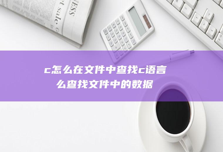 c怎么在文件中查找c语言怎么查找文件中的数据