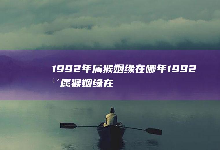 1992年属猴姻缘在哪年1992年属猴姻缘在哪年属