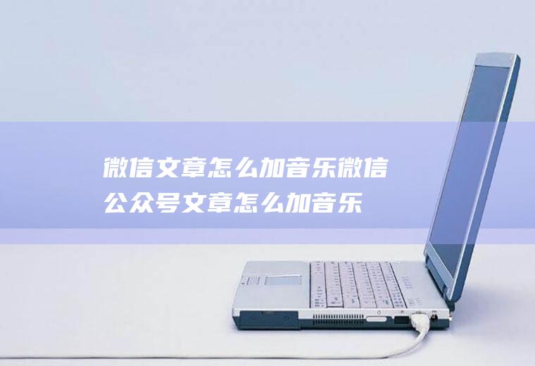 微信文章怎么加音乐微信公众号文章怎么加音乐