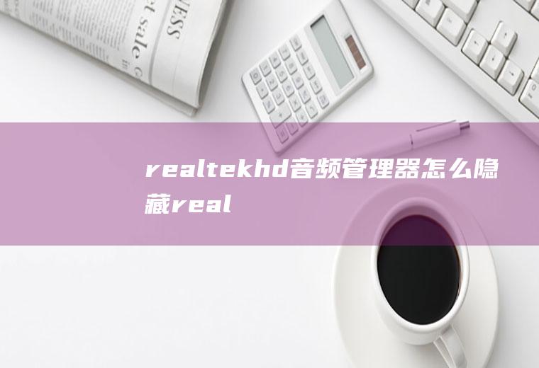 realtekhd音频管理器怎么隐藏realtekhd音频管理器没声音