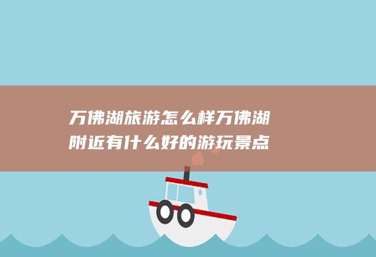 万佛湖旅游怎么样万佛湖附近有什么好的游玩景点