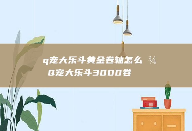 q宠大乐斗黄金卷轴怎么得Q宠大乐斗3000卷轴后必成