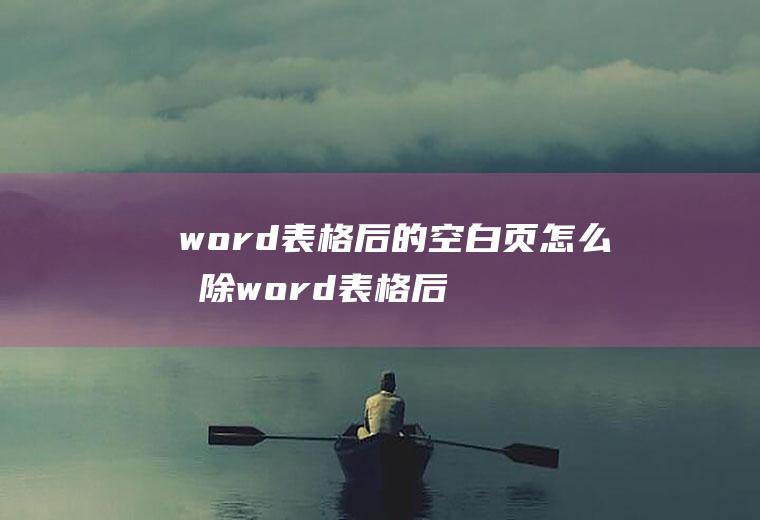 word表格后的空白页怎么删除word表格后的空白页怎么删除不了