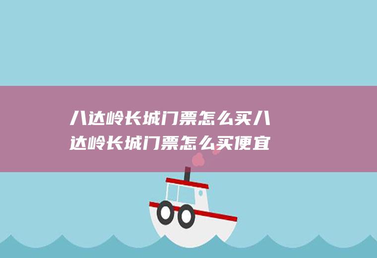 八达岭长城门票怎么买八达岭长城门票怎么买便宜