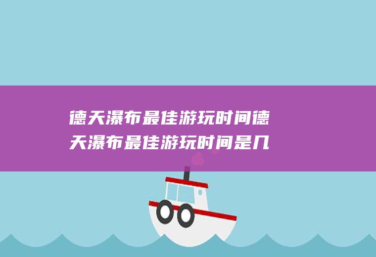 德天瀑布最佳游玩时间德天瀑布最佳游玩时间是几点