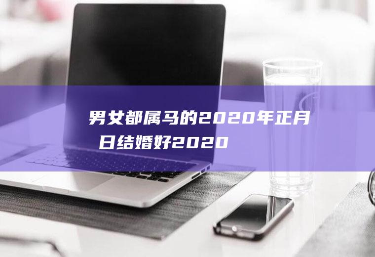 男女都属马的2020年正月几日结婚好2020年属马结婚黄道吉日