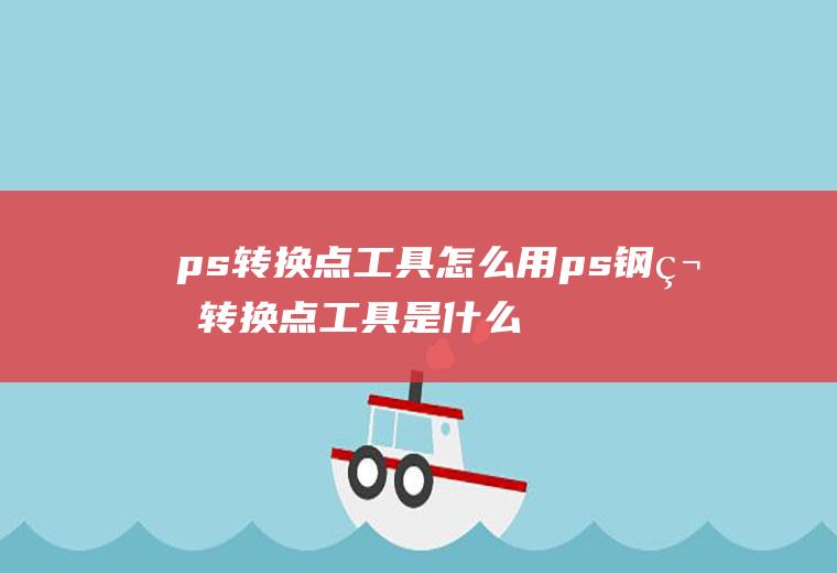 ps转换点工具怎么用ps钢笔转换点工具是什么