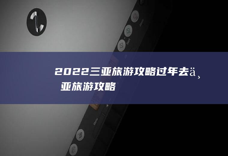 2022三亚旅游攻略过年去三亚旅游攻略