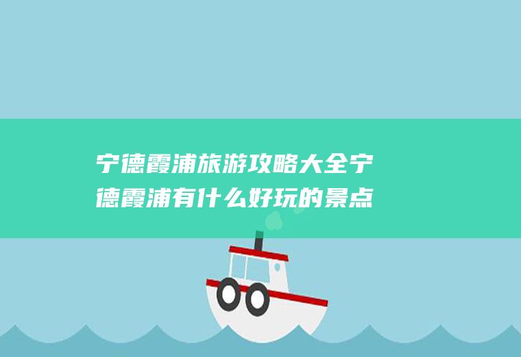 宁德霞浦旅游攻略大全宁德霞浦有什么好玩的景点