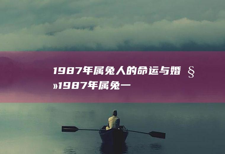 1987年属兔人的命运与婚姻1987年属兔一生婚姻