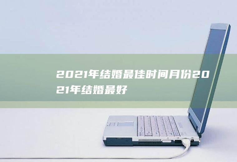 2021年结婚最佳时间月份2021年结婚最好的日子是哪个月