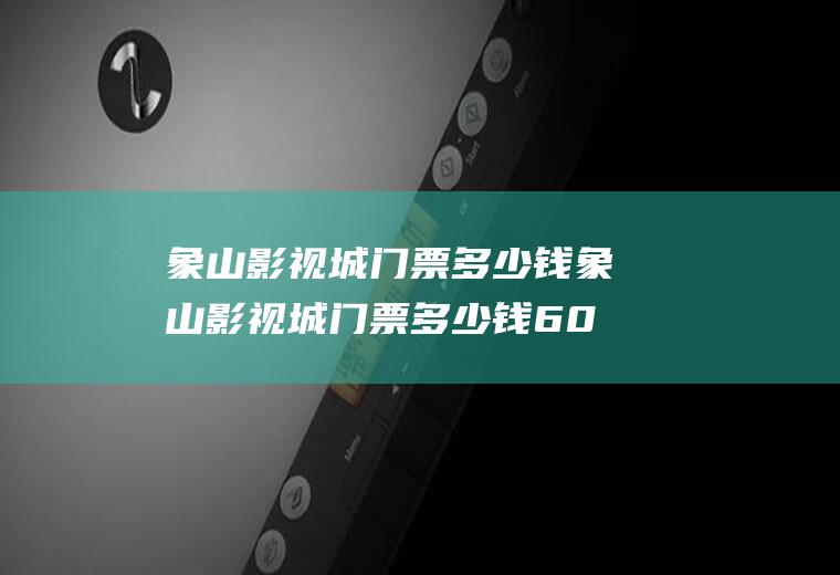 象山影视城门票多少钱象山影视城门票多少钱60岁以上老人有优惠吗