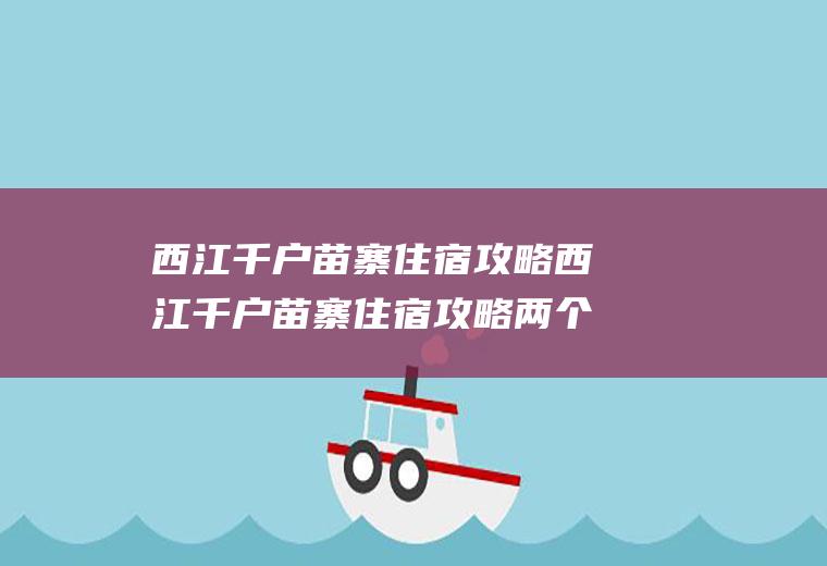 西江千户苗寨住宿攻略西江千户苗寨住宿攻略两个人