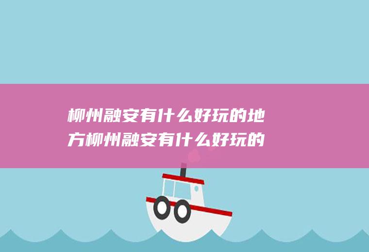 柳州融安有什么好玩的地方柳州融安有什么好玩的地方吗