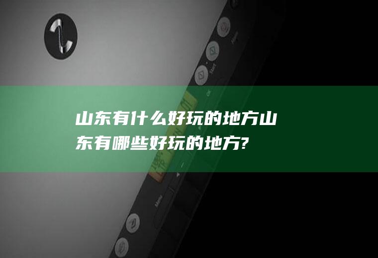 山东有什么好玩的地方山东有哪些好玩的地方?