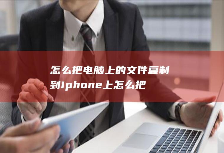 怎么把电脑上的文件复制到iphone上怎么把电脑文件复制到苹果手机