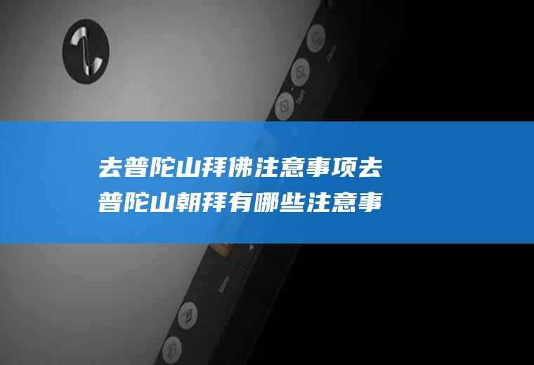 去普陀山拜佛注意事项去普陀山朝拜有哪些注意事项?