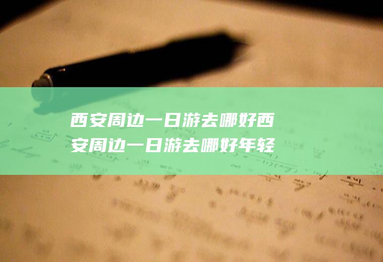 西安周边一日游去哪好西安周边一日游去哪好年轻人